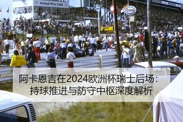 阿卡恩吉在2024欧洲杯瑞士后场：持球推进与防守中枢深度解析