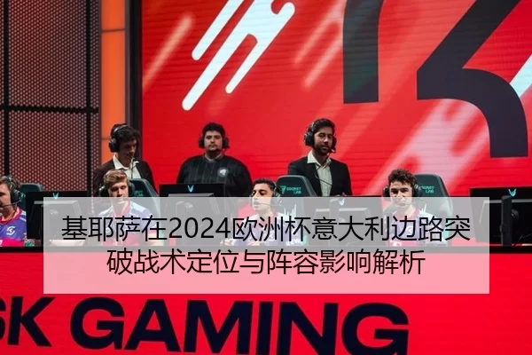 基耶萨在2024欧洲杯意大利边路突破战术定位与阵容影响解析