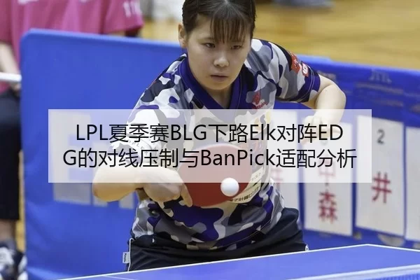 LPL夏季赛BLG下路Elk对阵EDG的对线压制与BanPick适配分析